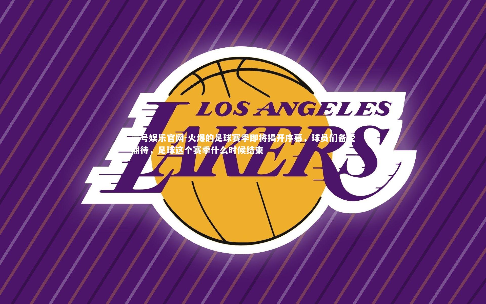 壹号娱乐官网-火爆的足球赛季即将揭开序幕，球员们备受期待，足球这个赛季什么时候结束