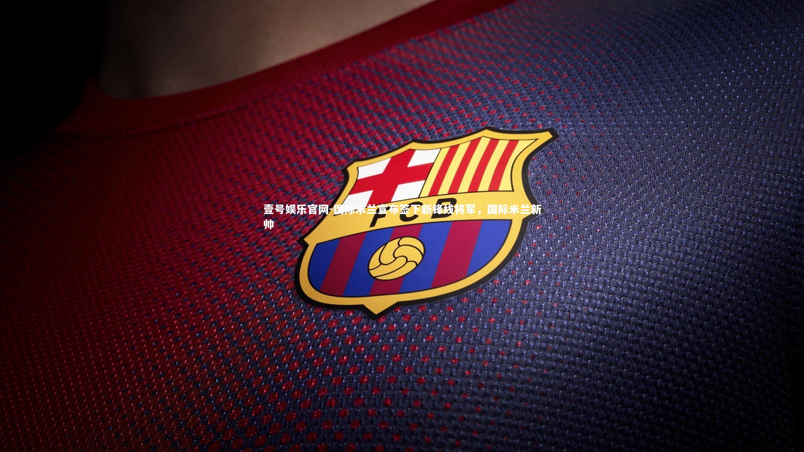 壹号娱乐官网-国际米兰宣布签下新锋线将军，国际米兰新帅