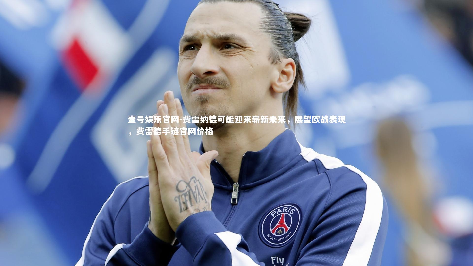 费雷纳德可能迎来崭新未来，展望欧战表现，费雷德手链官网价格