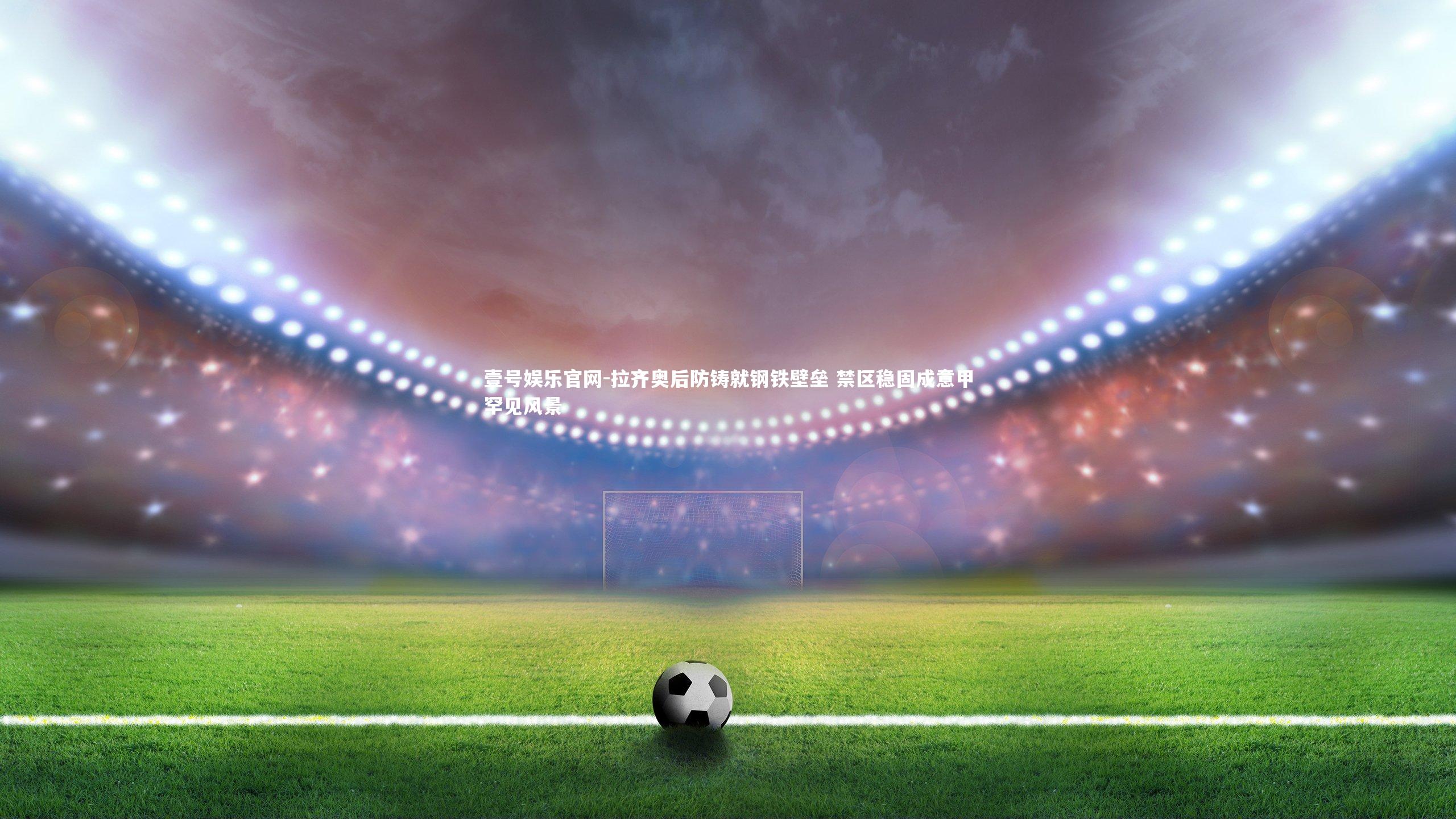 拉齐奥后防铸就钢铁壁垒 禁区稳固成意甲罕见风景