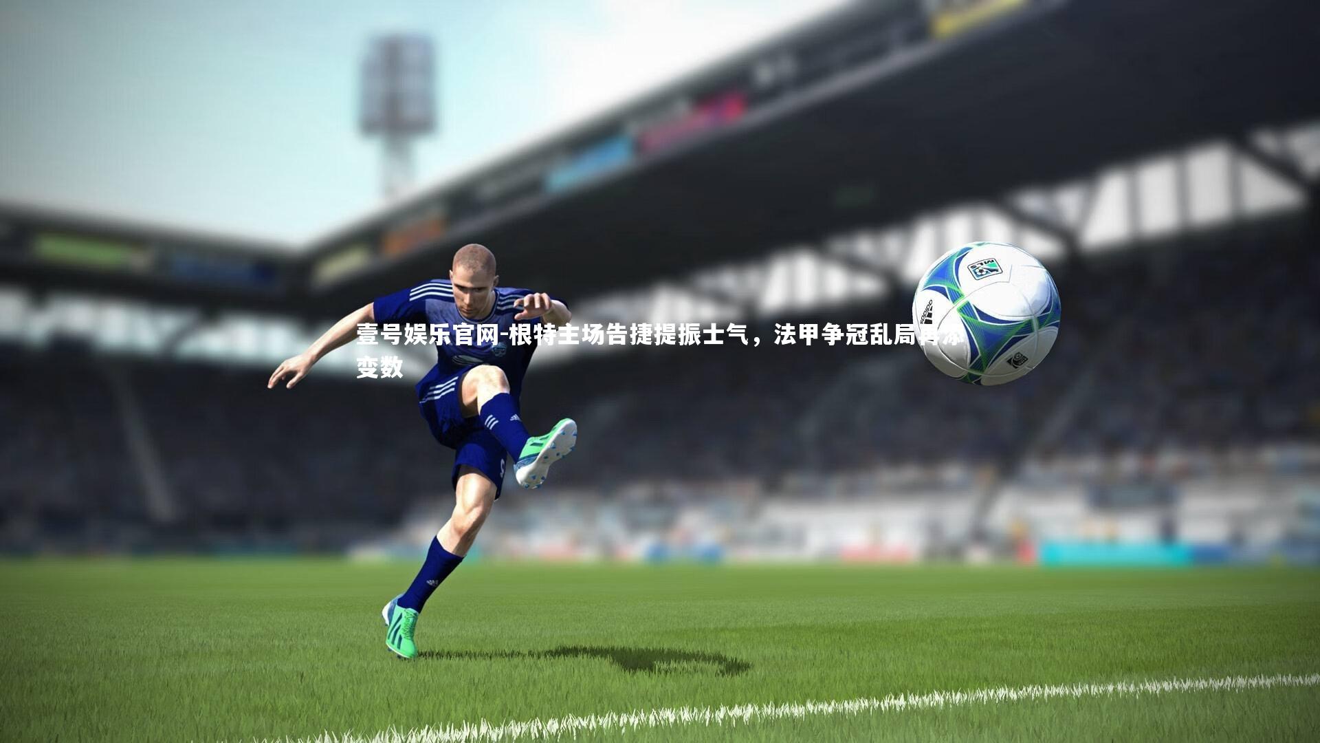 根特主场告捷提振士气，法甲争冠乱局再添变数